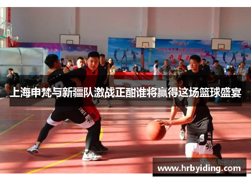 上海申梵与新疆队激战正酣谁将赢得这场篮球盛宴