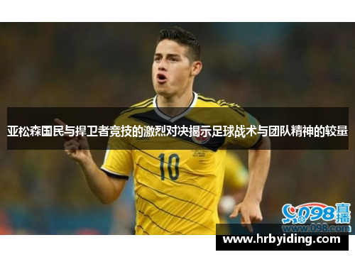 亚松森国民与捍卫者竞技的激烈对决揭示足球战术与团队精神的较量