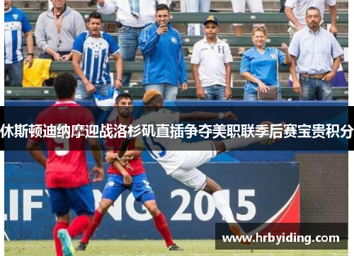 休斯顿迪纳摩迎战洛杉矶直插争夺美职联季后赛宝贵积分