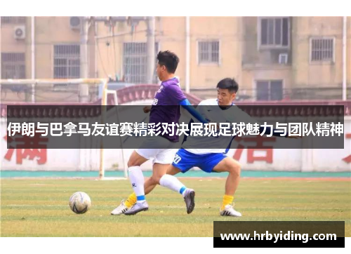 伊朗与巴拿马友谊赛精彩对决展现足球魅力与团队精神
