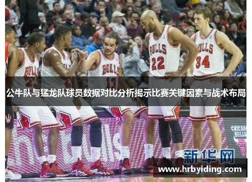 公牛队与猛龙队球员数据对比分析揭示比赛关键因素与战术布局